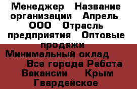 Менеджер › Название организации ­ Апрель, ООО › Отрасль предприятия ­ Оптовые продажи › Минимальный оклад ­ 10 000 - Все города Работа » Вакансии   . Крым,Гвардейское